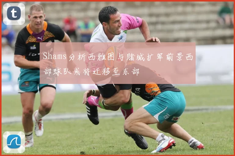 Shams分析西雅图与赌城扩军前景西部球队或将迁移至东部