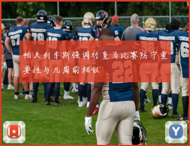 帕夫利季斯强调对皇马比赛防守重要性与几周前相似