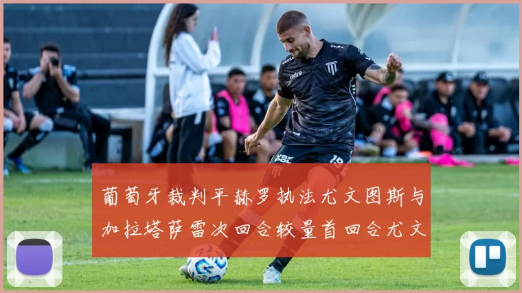 葡萄牙裁判平赫罗执法尤文图斯与加拉塔萨雷次回合较量首回合尤文惨败