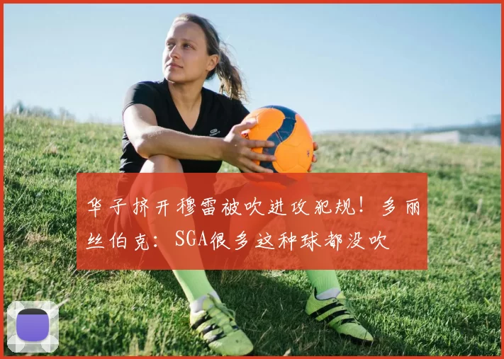 华子挤开穆雷被吹进攻犯规！多丽丝伯克：SGA很多这种球都没吹