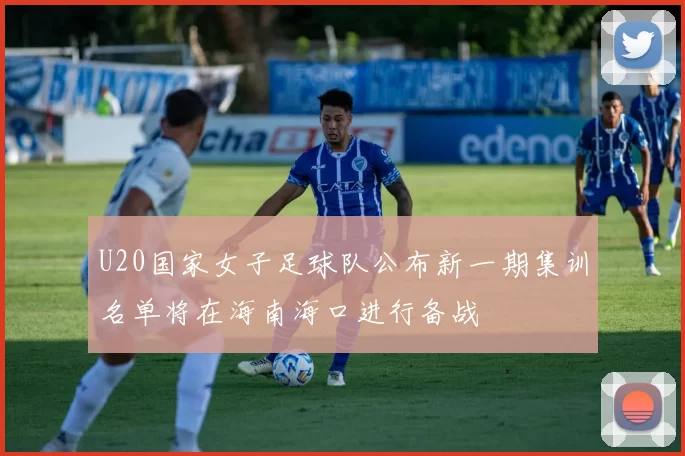 U20国家女子足球队公布新一期集训名单将在海南海口进行备战