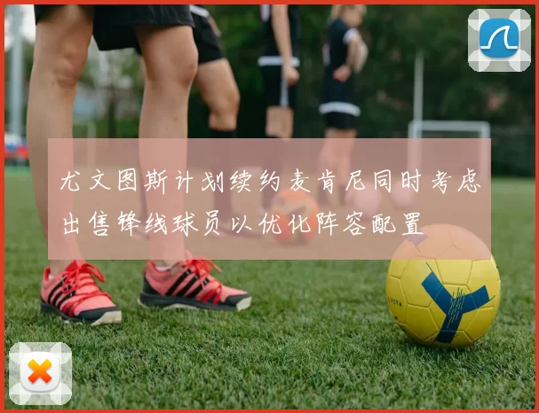 尤文图斯计划续约麦肯尼同时考虑出售锋线球员以优化阵容配置