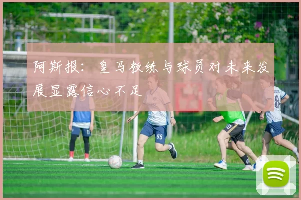 阿斯报：皇马教练与球员对未来发展显露信心不足