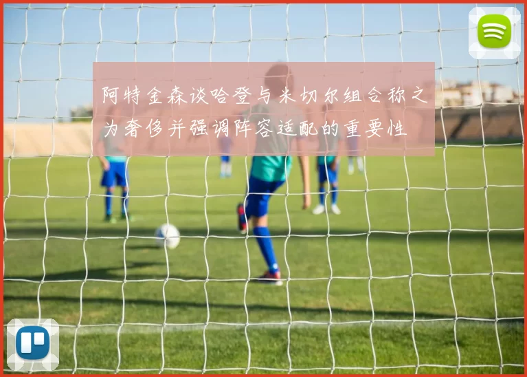 阿特金森谈哈登与米切尔组合称之为奢侈并强调阵容适配的重要性
