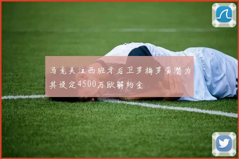 马竞关注西班牙后卫罗梅罗黄潜为其设定4500万欧解约金