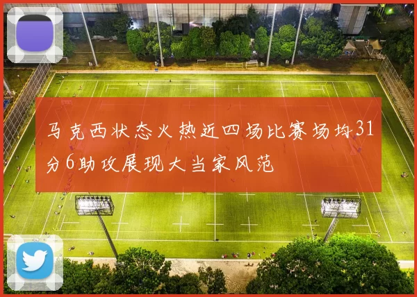 马克西状态火热近四场比赛场均31分6助攻展现大当家风范