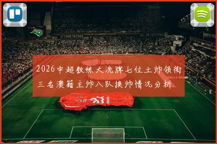 2026中超教练大洗牌七位土帅领衔三名澳籍主帅八队换帅情况分析