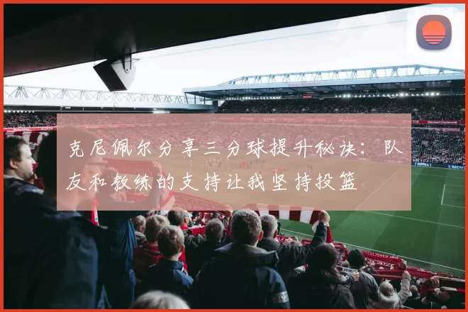 克尼佩尔分享三分球提升秘诀：队友和教练的支持让我坚持投篮