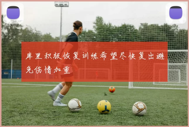 库里积极恢复训练希望尽快复出避免伤情加重