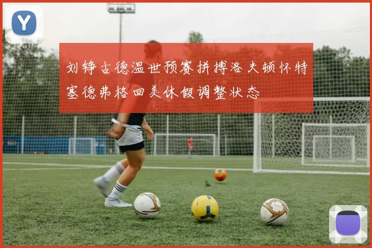 刘铮古德温世预赛拼搏洛夫顿怀特塞德弗格回美休假调整状态