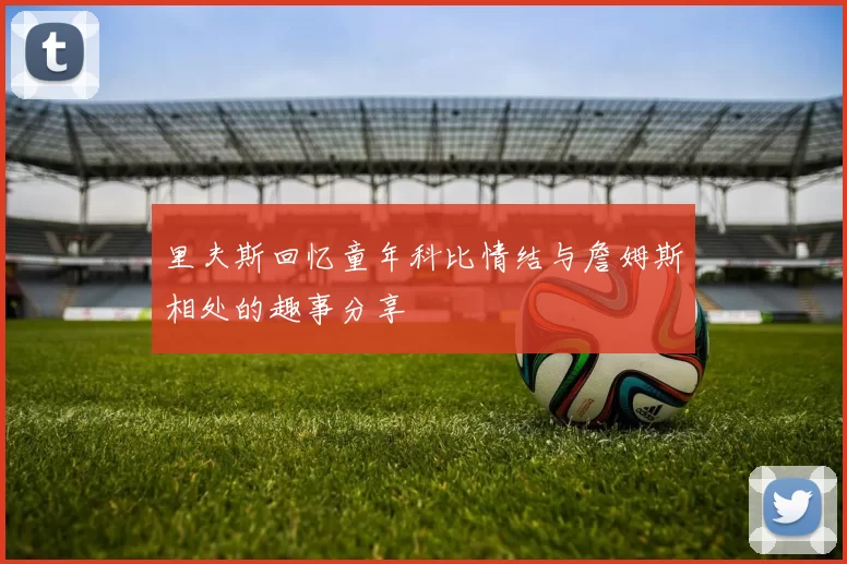 里夫斯回忆童年科比情结与詹姆斯相处的趣事分享