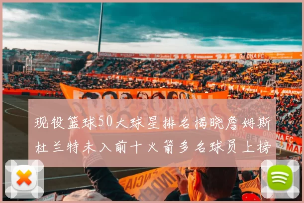 现役篮球50大球星排名揭晓詹姆斯杜兰特未入前十火箭多名球员上榜前五竞争激烈