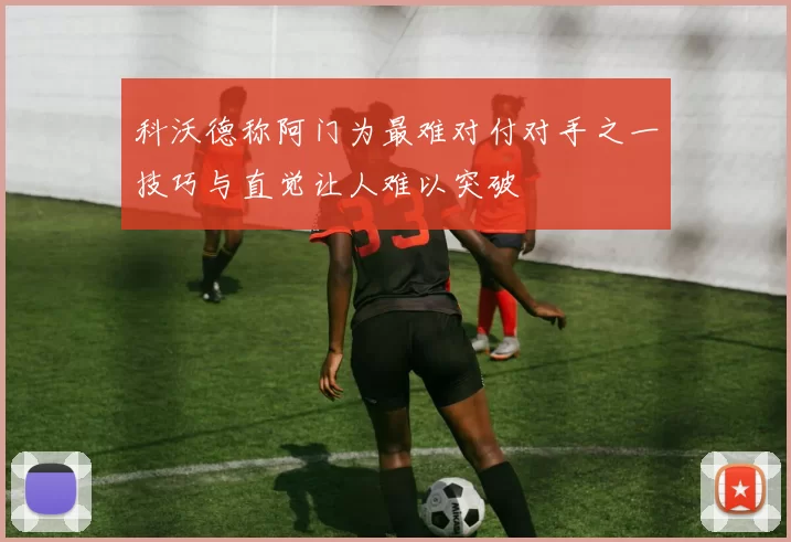 科沃德称阿门为最难对付对手之一技巧与直觉让人难以突破