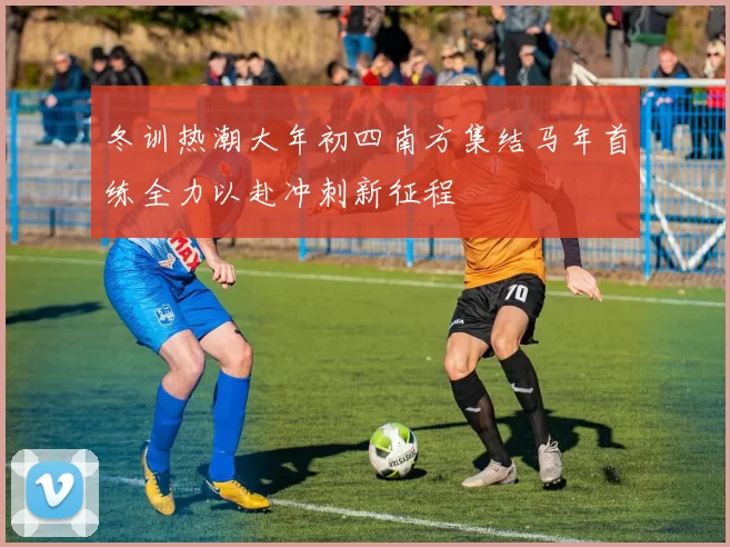 冬训热潮大年初四南方集结马年首练全力以赴冲刺新征程