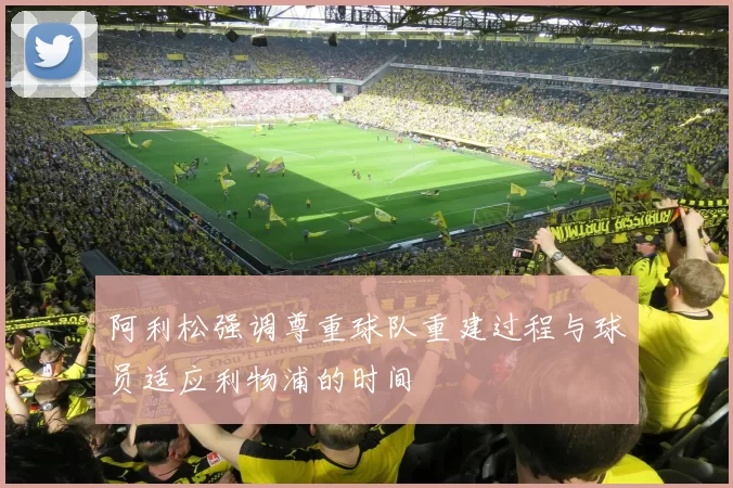 阿利松强调尊重球队重建过程与球员适应利物浦的时间