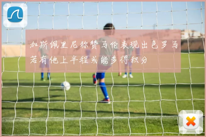 加斯佩里尼称赞马伦表现出色罗马若有他上半程或能多得积分