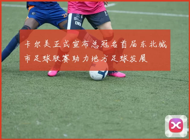 卡尔美正式宣布总冠名首届东北城市足球联赛助力地方足球发展