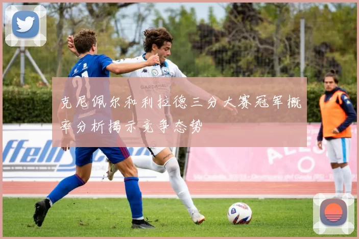 克尼佩尔和利拉德三分大赛冠军概率分析揭示竞争态势