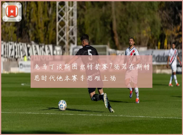 老马丁谈斯图尔特禁赛7场若在斯特恩时代他本赛季恐难上场
